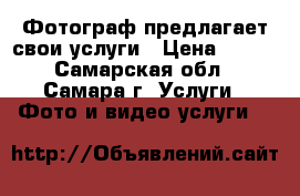 Фотограф предлагает свои услуги › Цена ­ 800 - Самарская обл., Самара г. Услуги » Фото и видео услуги   